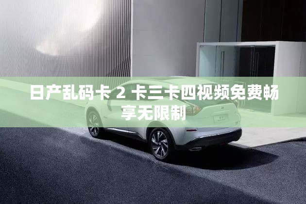 日產(chǎn)亂碼卡 2 卡三卡四視頻免費(fèi)暢享無限制