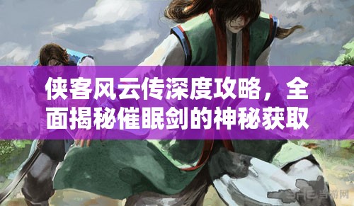 俠客風(fēng)云傳深度攻略，全面揭秘催眠劍的神秘獲取途徑與技巧