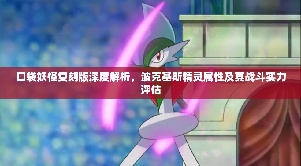 口袋妖怪復(fù)刻版深度解析，波克基斯精靈屬性及其戰(zhàn)斗實(shí)力評估