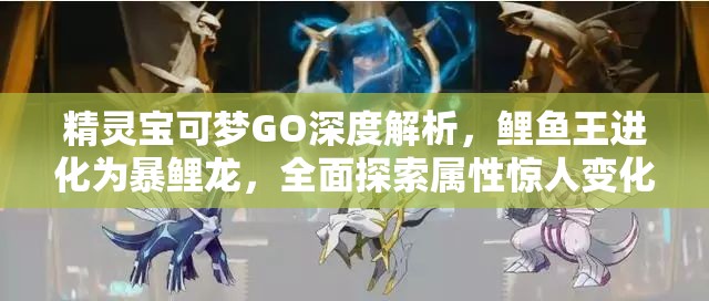 精靈寶可夢(mèng)GO深度解析，鯉魚王進(jìn)化為暴鯉龍，全面探索屬性驚人變化