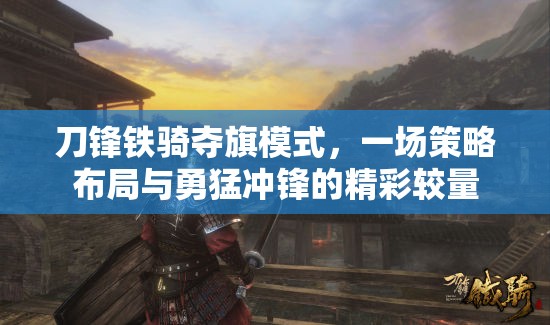 刀鋒鐵騎奪旗模式，一場(chǎng)策略布局與勇猛沖鋒的精彩較量