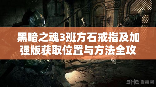 黑暗之魂3班方石戒指及加強版獲取位置與方法全攻略