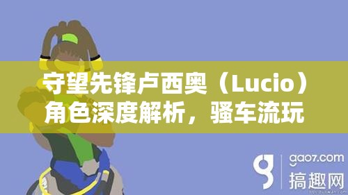 守望先鋒盧西奧（Lucio）角色深度解析，騷車(chē)流玩法技巧與策略大揭秘