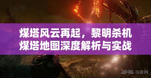 煤塔風(fēng)云再起，黎明殺機(jī)煤塔地圖深度解析與實(shí)戰(zhàn)玩法攻略