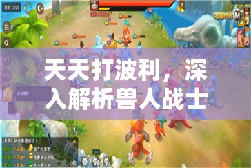 天天打波利，深入解析獸人戰(zhàn)士，解鎖特殊技能開啟戰(zhàn)斗全新維度