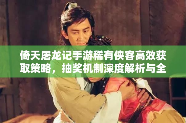 倚天屠龍記手游稀有俠客高效獲取策略，抽獎機制深度解析與全攻略