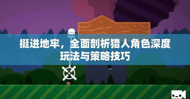 挺進地牢，全面剖析獵人角色深度玩法與策略技巧