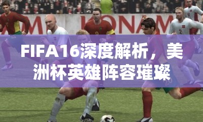 FIFA16深度解析，美洲杯英雄陣容璀璨亮相，國(guó)家隊(duì)球星閃耀世界綠茵場(chǎng)
