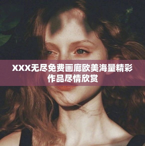 XXX無盡免費(fèi)畫廊歐美海量精彩作品盡情欣賞