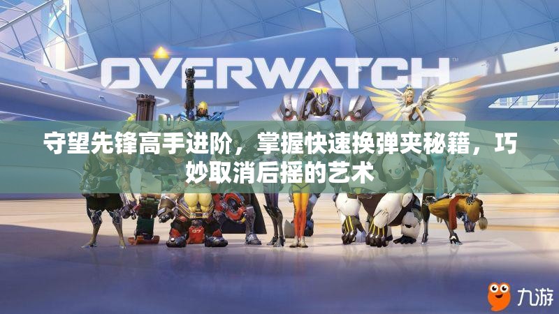 守望先鋒高手進(jìn)階，掌握快速換彈夾秘籍，巧妙取消后搖的藝術(shù)