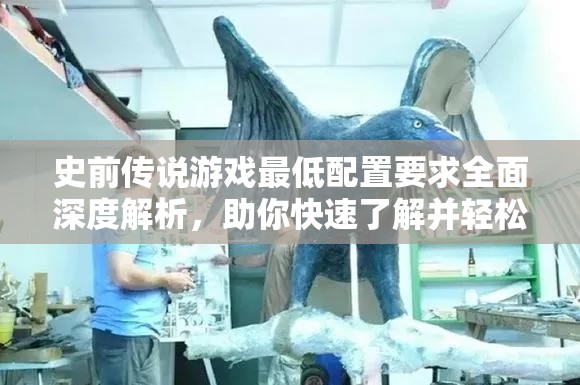 史前傳說游戲最低配置要求全面深度解析，助你快速了解并輕松暢玩！
