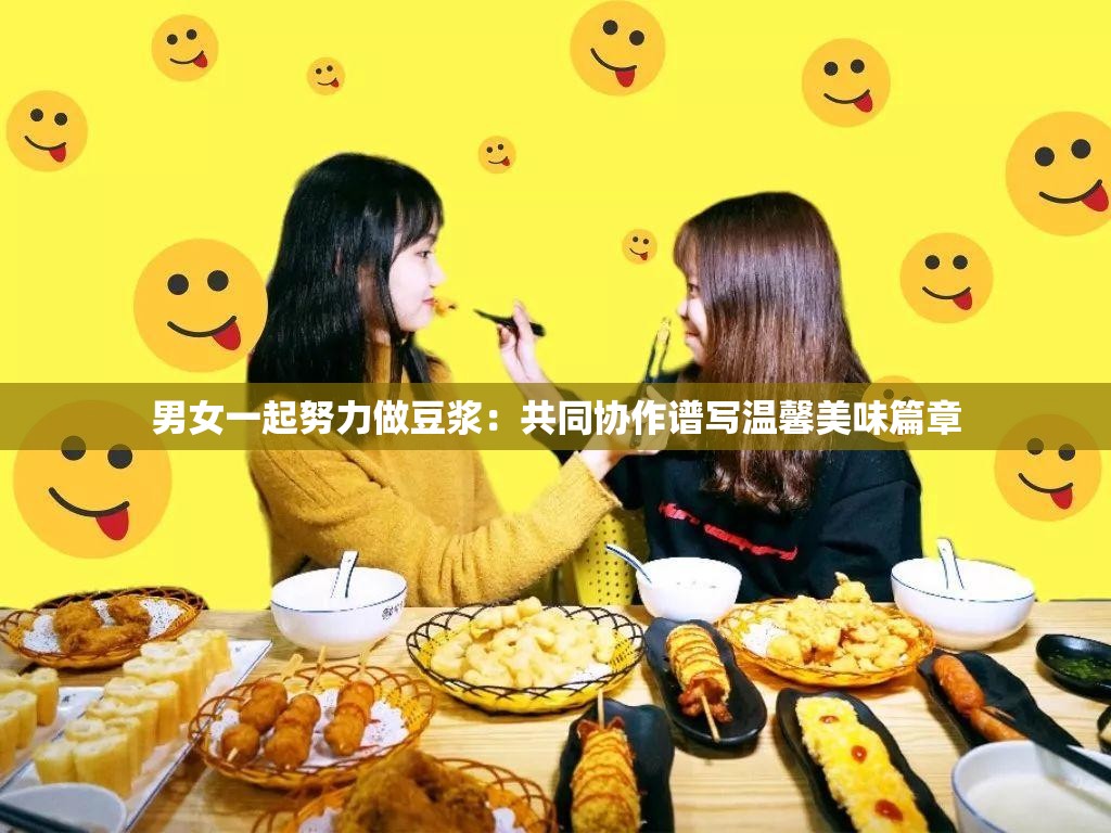 男女一起努力做豆?jié){：共同協(xié)作譜寫(xiě)溫馨美味篇章