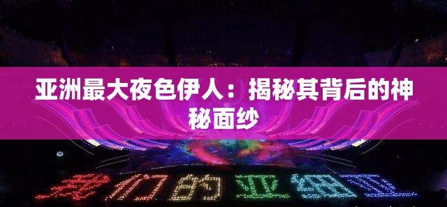 亞洲最大夜色伊人：揭秘其背后的神秘面紗