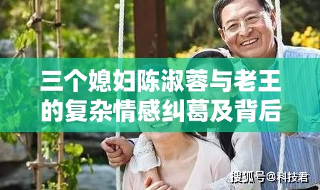 三個媳婦陳淑蓉與老王的復(fù)雜情感糾葛及背后故事