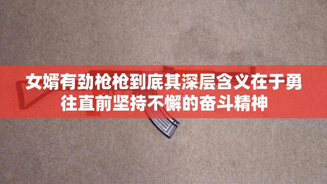 女婿有勁槍槍到底其深層含義在于勇往直前堅持不懈的奮斗精神