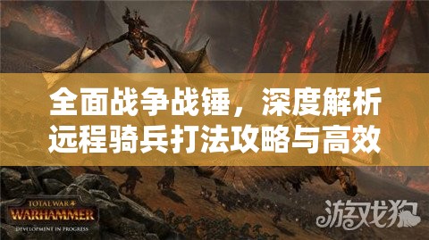 全面戰(zhàn)爭戰(zhàn)錘，深度解析遠(yuǎn)程騎兵打法攻略與高效資源管理策略