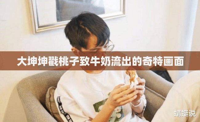 大坤坤戳桃子致牛奶流出的奇特畫面