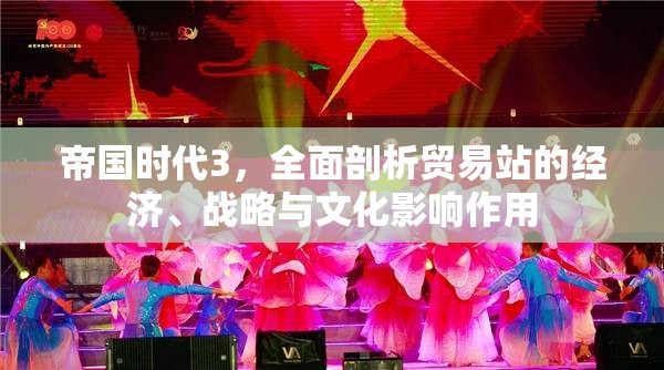 帝國時(shí)代3，全面剖析貿(mào)易站的經(jīng)濟(jì)、戰(zhàn)略與文化影響作用