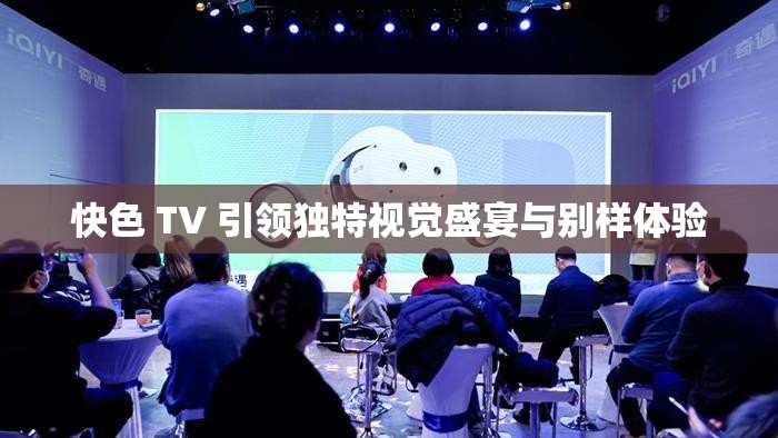 快色 TV 引領(lǐng)獨特視覺盛宴與別樣體驗
