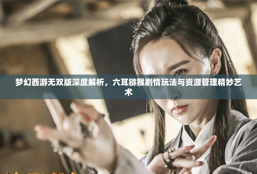 夢幻西游無雙版深度解析，六耳獼猴劇情玩法與資源管理精妙藝術(shù)