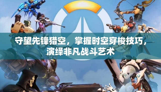 守望先鋒獵空，掌握時(shí)空穿梭技巧，演繹非凡戰(zhàn)斗藝術(shù)