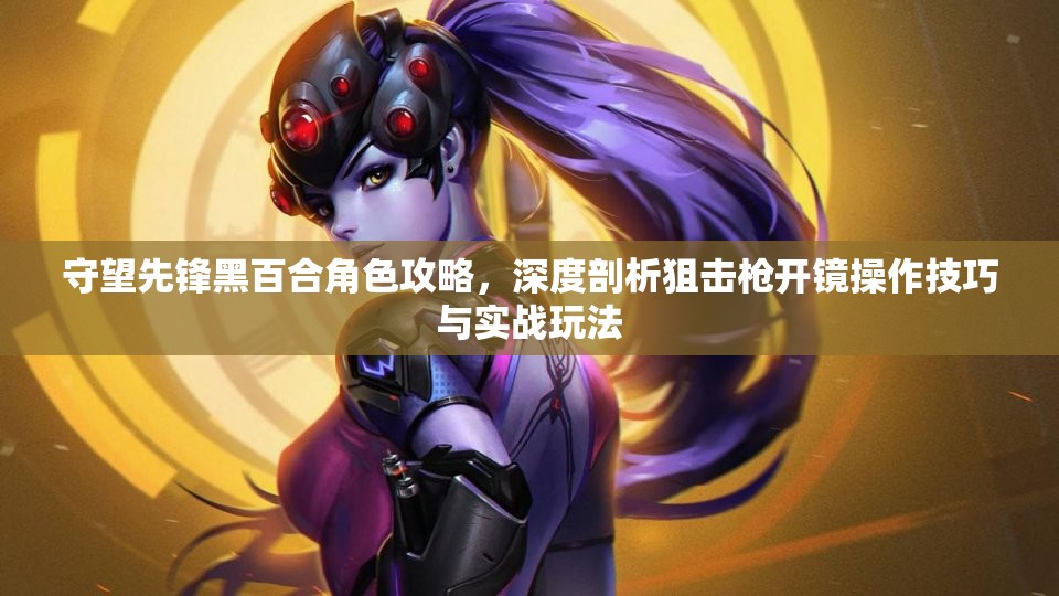 守望先鋒黑百合角色攻略，深度剖析狙擊槍開鏡操作技巧與實(shí)戰(zhàn)玩法