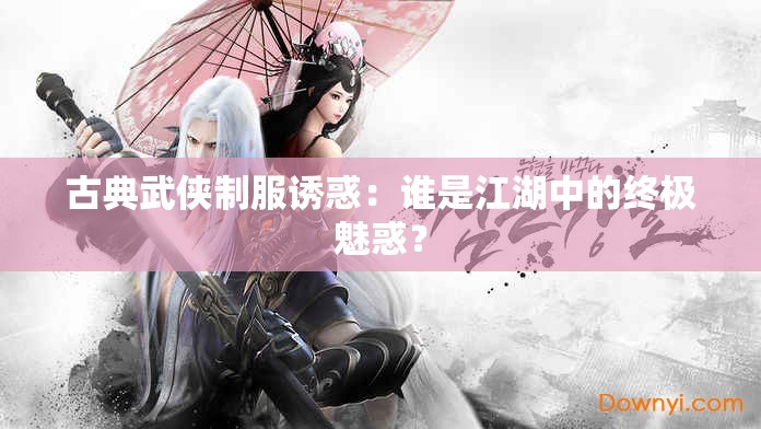 古典武俠制服誘惑：誰是江湖中的終極魅惑？