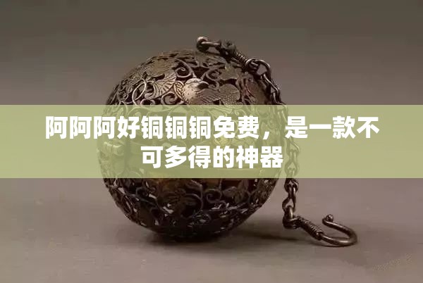 阿阿阿好銅銅銅免費，是一款不可多得的神器