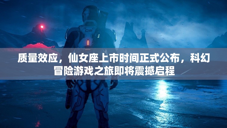 質量效應，仙女座上市時間正式公布，科幻冒險游戲之旅即將震撼啟程