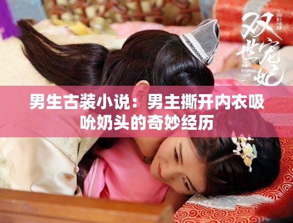 男生古裝小說：男主撕開內衣吸吮奶頭的奇妙經歷