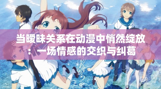 當(dāng)曖昧關(guān)系在動(dòng)漫中悄然綻放：一場(chǎng)情感的交織與糾葛