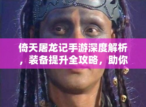 倚天屠龍記手游深度解析，裝備提升全攻略，助你解鎖游戲中的無(wú)敵之路