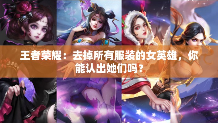 王者榮耀：去掉所有服裝的女英雄，你能認(rèn)出她們嗎？