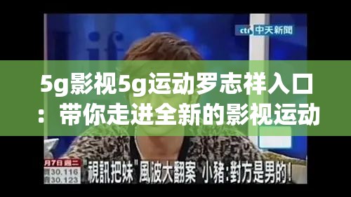 5g影視5g運(yùn)動(dòng)羅志祥入口：帶你走進(jìn)全新的影視運(yùn)動(dòng)世界