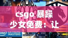 csgo 暴躁少女免費(fèi)：讓你體驗(yàn)不一樣的游戲之旅
