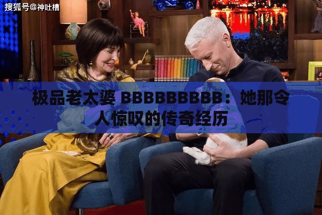 極品老太婆 BBBBBBBBB：她那令人驚嘆的傳奇經(jīng)歷