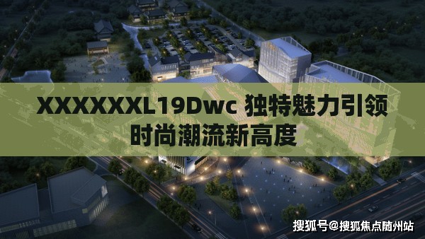 XXXXXXL19Dwc 獨(dú)特魅力引領(lǐng)時尚潮流新高度