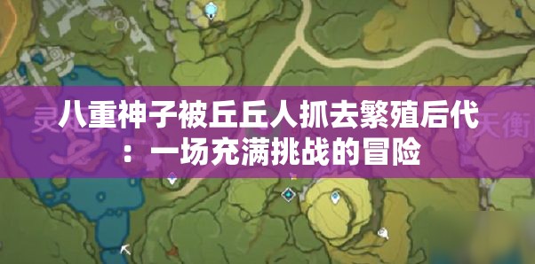 八重神子被丘丘人抓去繁殖后代：一場充滿挑戰(zhàn)的冒險(xiǎn)