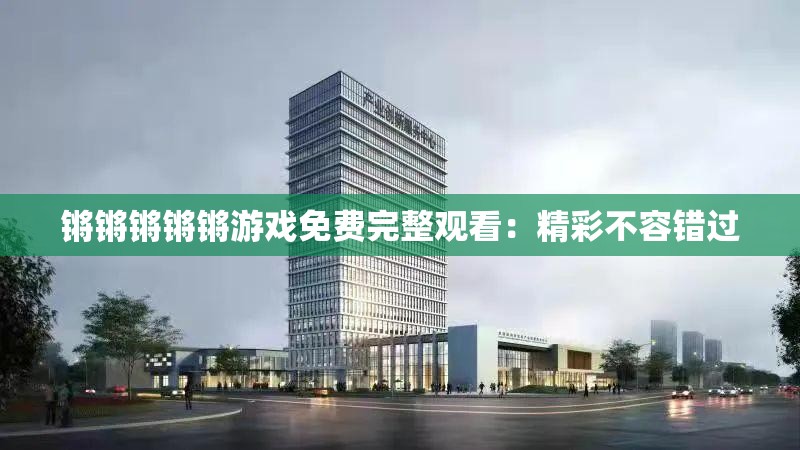 鏘鏘鏘鏘鏘游戲免費(fèi)完整觀看：精彩不容錯(cuò)過
