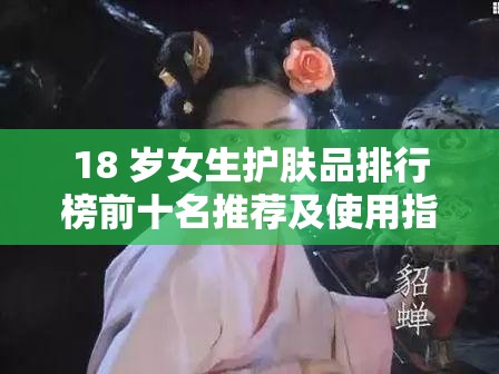 18 歲女生護(hù)膚品排行榜前十名推薦及使用指南