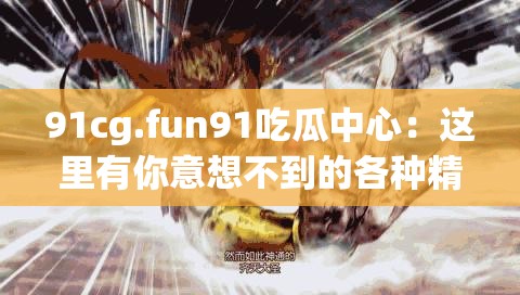 91cg.fun91吃瓜中心：這里有你意想不到的各種精彩內(nèi)容