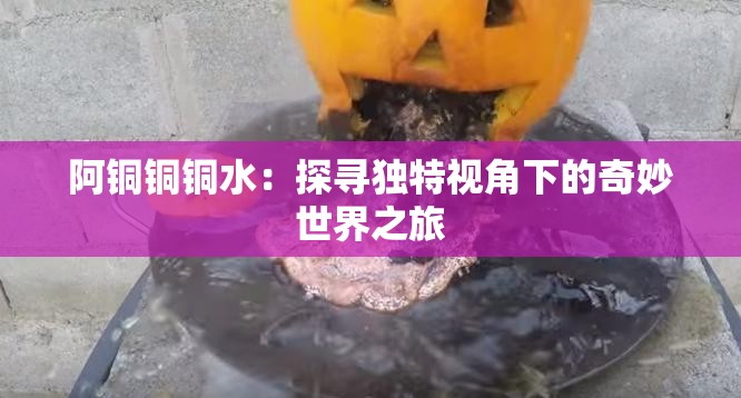阿銅銅銅水：探尋獨特視角下的奇妙世界之旅