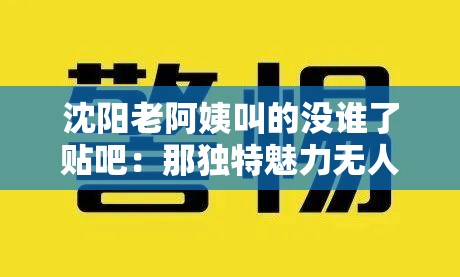 沈陽老阿姨叫的沒誰了貼吧：那獨特魅力無人能及