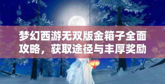 夢(mèng)幻西游無(wú)雙版金箱子全面攻略，獲取途徑與豐厚獎(jiǎng)勵(lì)詳解