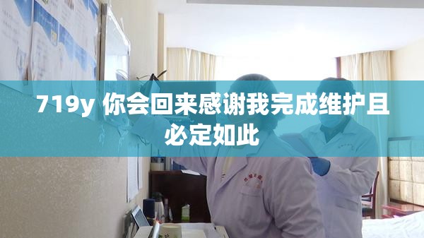 719y 你會(huì)回來(lái)感謝我完成維護(hù)且必定如此