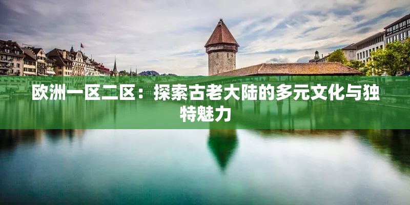 歐洲一區(qū)二區(qū)：探索古老大陸的多元文化與獨(dú)特魅力