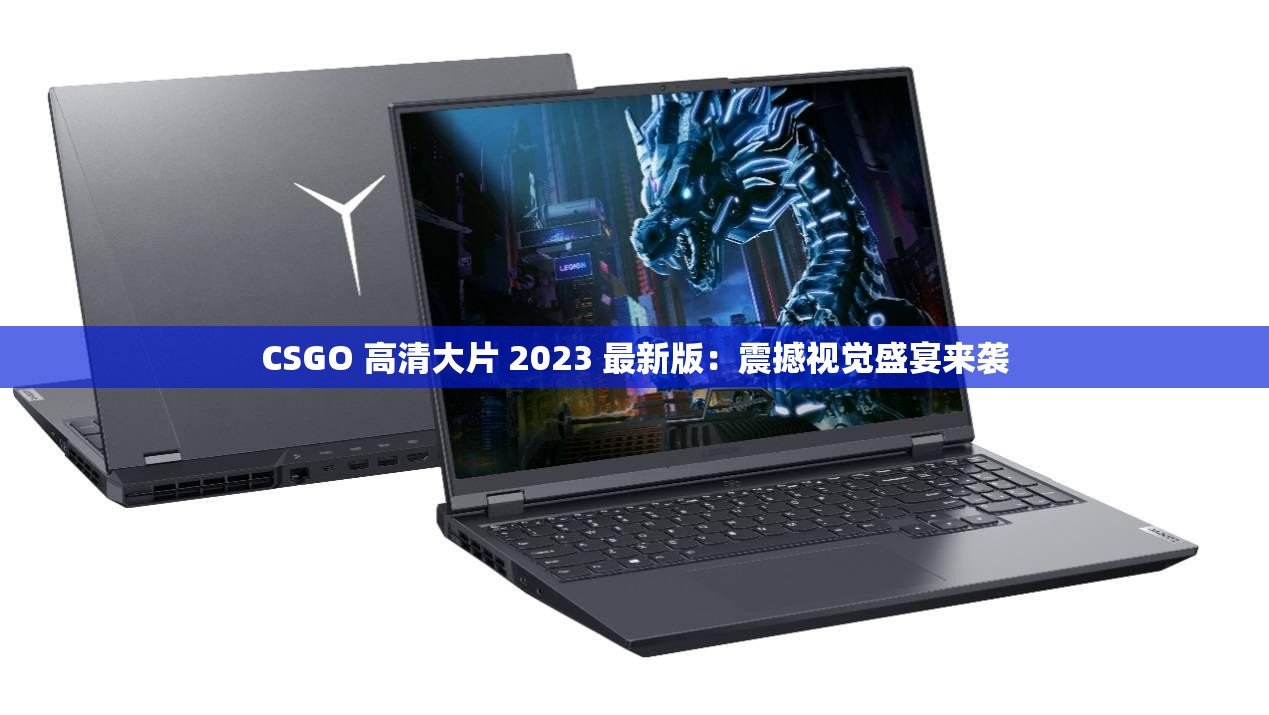 CSGO 高清大片 2023 最新版：震撼視覺盛宴來襲