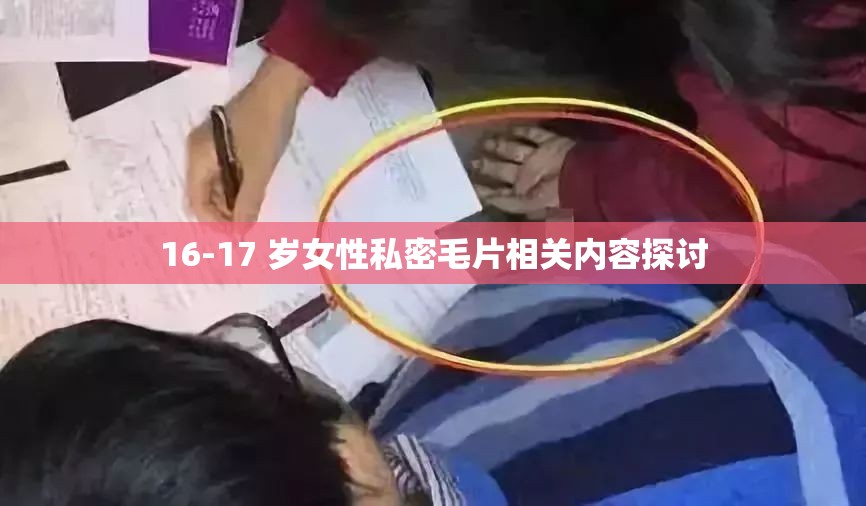 16-17 歲女性私密毛片相關(guān)內(nèi)容探討