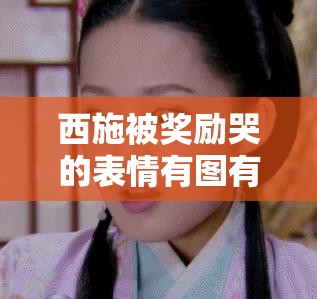 西施被獎(jiǎng)勵(lì)哭的表情有圖有真相：探究背后原因與意義