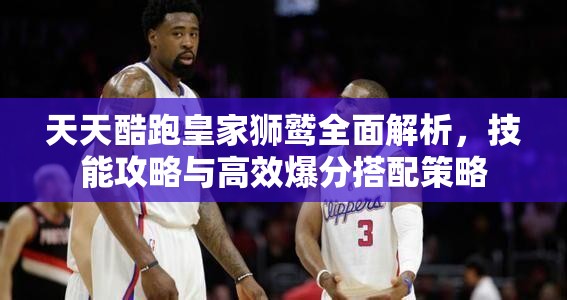 天天酷跑皇家獅鷲全面解析，技能攻略與高效爆分搭配策略